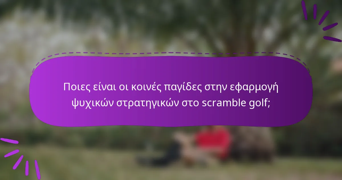 Ποιες είναι οι κοινές παγίδες στην εφαρμογή ψυχικών στρατηγικών στο scramble golf;