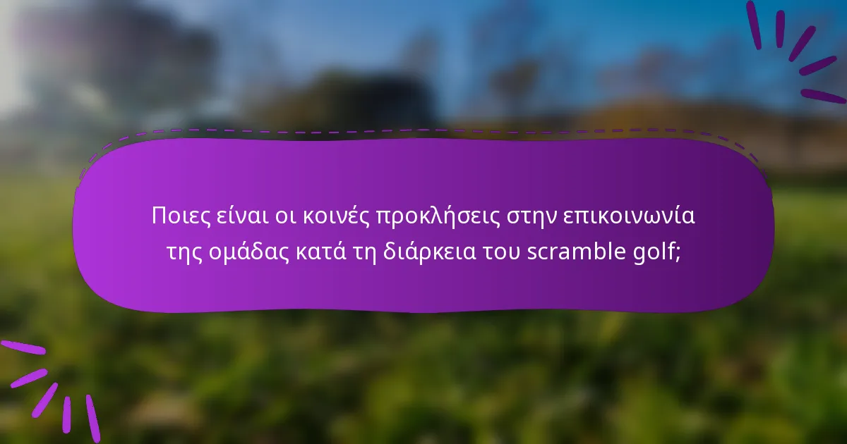 Ποιες είναι οι κοινές προκλήσεις στην επικοινωνία της ομάδας κατά τη διάρκεια του scramble golf;