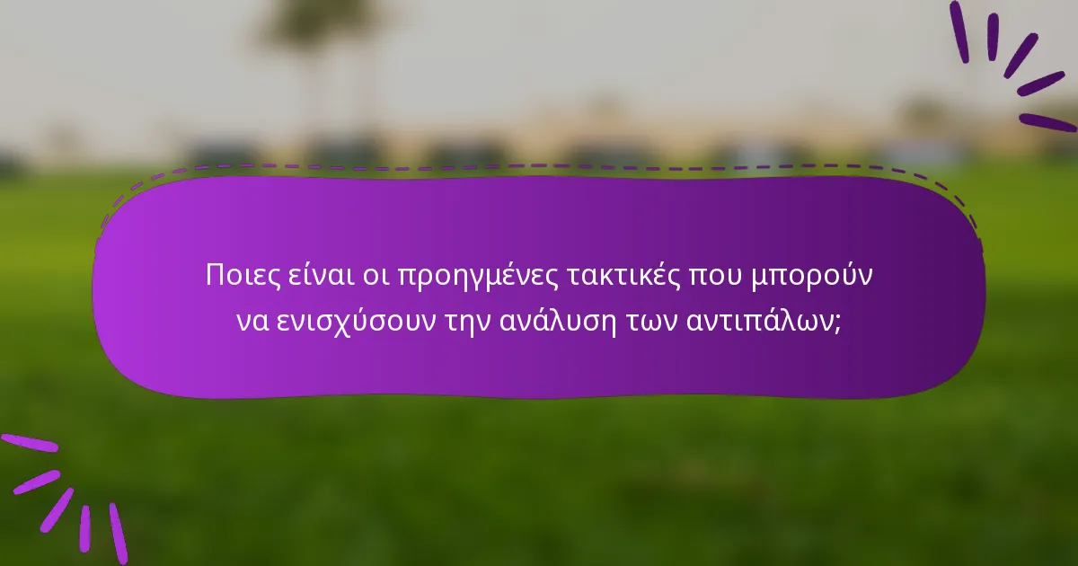 Ποιες είναι οι προηγμένες τακτικές που μπορούν να ενισχύσουν την ανάλυση των αντιπάλων;